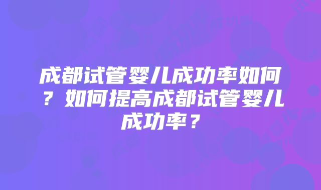 成都试管婴儿成功率如何？如何提高成都试管婴儿成功率？