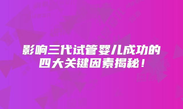 影响三代试管婴儿成功的四大关键因素揭秘！