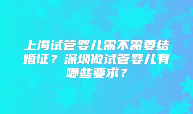 上海试管婴儿需不需要结婚证？深圳做试管婴儿有哪些要求？