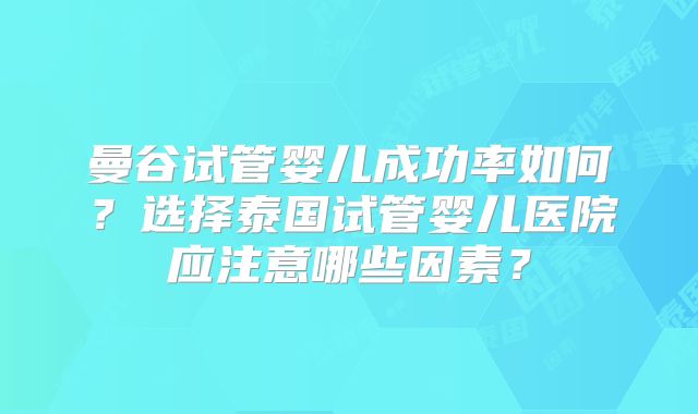 曼谷试管婴儿成功率如何?选择泰国试管婴儿医院应注意哪些因素?