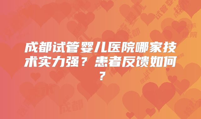 成都试管婴儿医院哪家技术实力强？患者反馈如何？