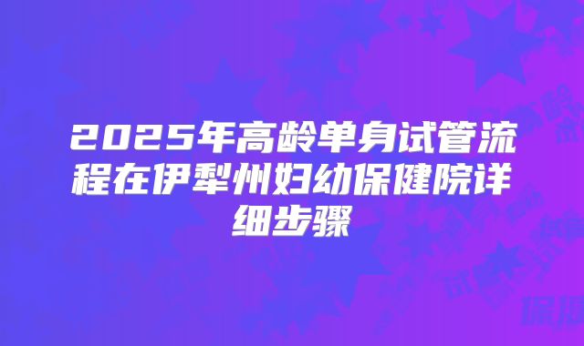 2025年高龄单身试管流程在伊犁州妇幼保健院详细步骤
