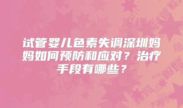 试管婴儿色素失调深圳妈妈如何预防和应对?治疗手段有哪些?