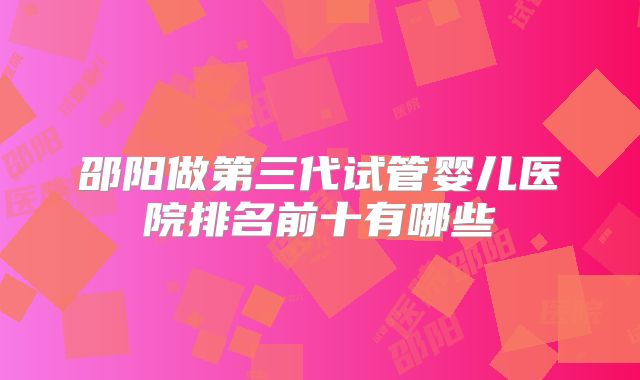 邵阳做第三代试管婴儿医院排名前十有哪些