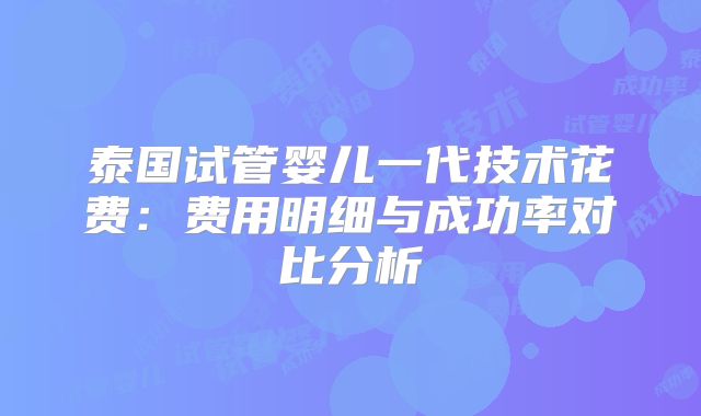泰国试管婴儿一代技术花费：费用明细与成功率对比分析