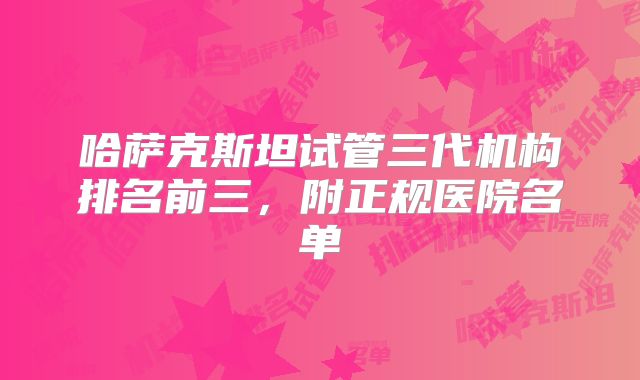 哈萨克斯坦试管三代机构排名前三，附正规医院名单