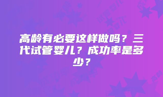 高龄有必要这样做吗？三代试管婴儿？成功率是多少？