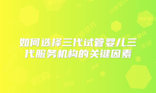 如何选择三代试管婴儿三代服务机构的关键因素