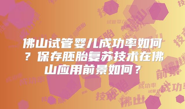 佛山试管婴儿成功率如何？保存胚胎复苏技术在佛山应用前景如何？
