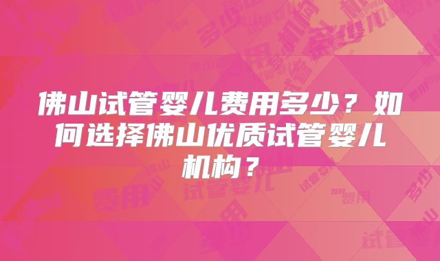 佛山试管婴儿费用多少?如何选择佛山优质试管婴儿机构?