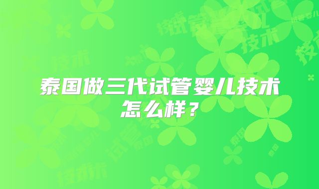 泰国做三代试管婴儿技术怎么样？