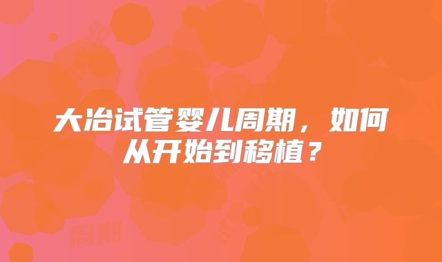 大冶试管婴儿周期，如何从开始到移植？
