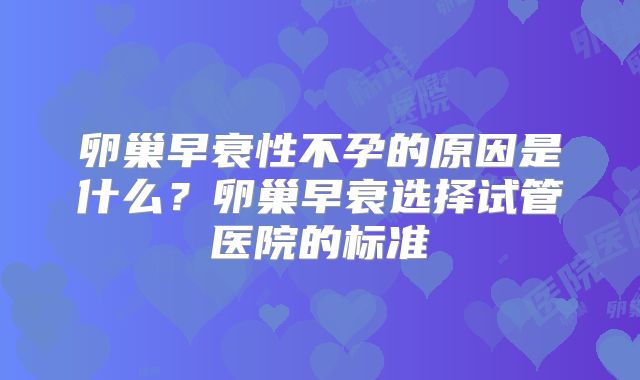 卵巢早衰性不孕的原因是什么?卵巢早衰选择试管医院的标准