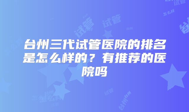 台州三代试管医院的排名是怎么样的?有推荐的医院吗