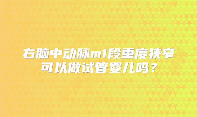 右脑中动脉m1段重度狭窄可以做试管婴儿吗？