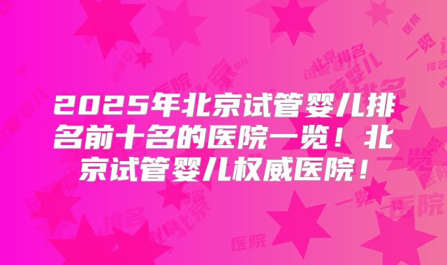 2025年北京试管婴儿排名前十名的医院一览!北京试管婴儿权威医院!