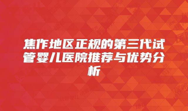 焦作地区正规的第三代试管婴儿医院推荐与优势分析