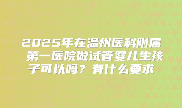 2025年在温州医科附属 第一医院做试管婴儿生孩子可以吗?有什么要求