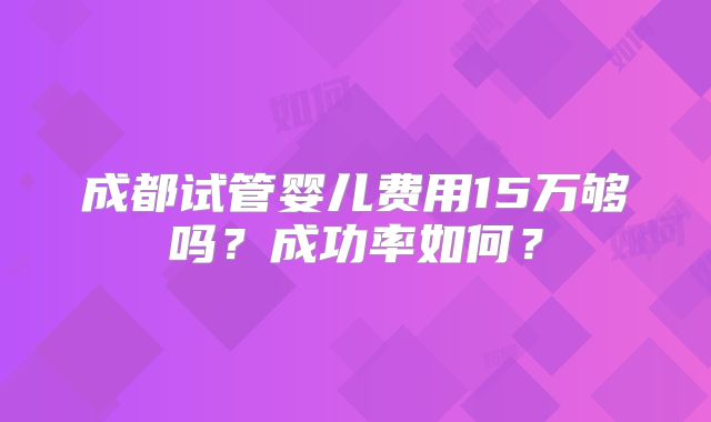 成都试管婴儿费用15万够吗?成功率如何?