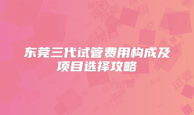 东莞三代试管费用构成及项目选择攻略