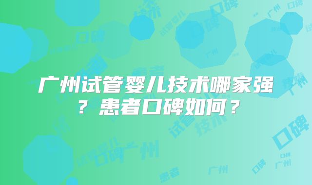 广州试管婴儿技术哪家强?患者口碑如何?
