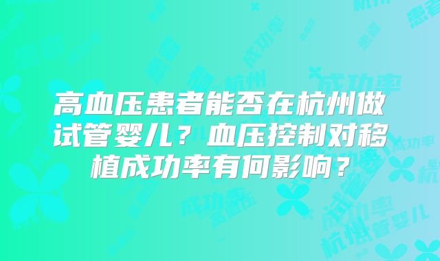 高血压患者能否在杭州做试管婴儿？血压控制对移植成功率有何影响？