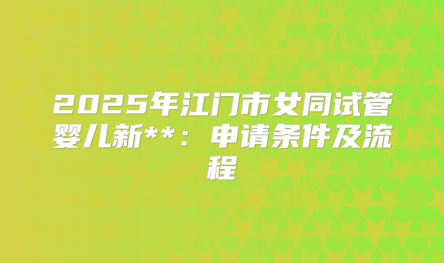 2025年江门市女同试管婴儿新**:申请条件及流程