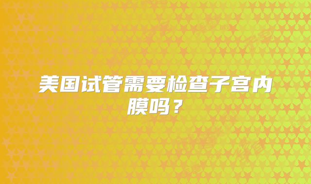 美国试管需要检查子宫内膜吗?