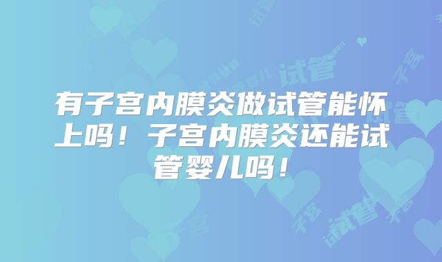 有子宫内膜炎做试管能怀上吗！子宫内膜炎还能试管婴儿吗！