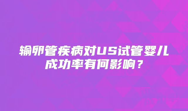 输卵管疾病对US试管婴儿成功率有何影响?