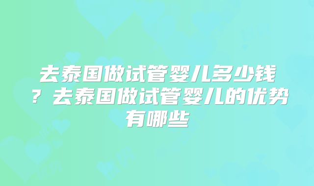 去泰国做试管婴儿多少钱?去泰国做试管婴儿的优势有哪些