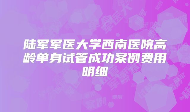 陆军军医大学西南医院高龄单身试管成功案例费用明细
