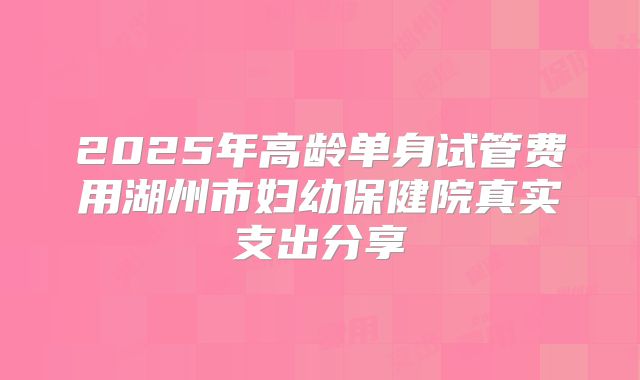 2025年高龄单身试管费用湖州市妇幼保健院真实支出分享