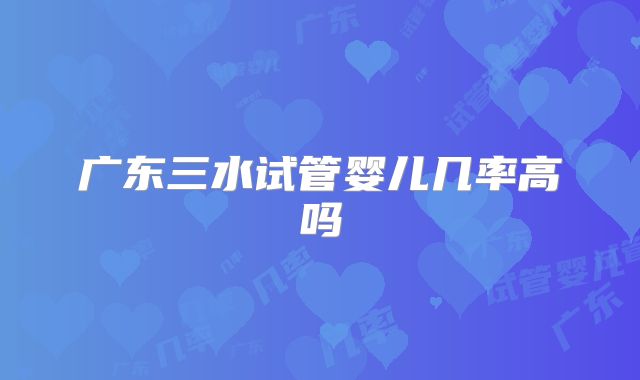 广东三水试管婴儿几率高吗