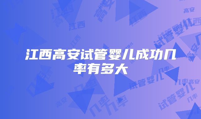 江西高安试管婴儿成功几率有多大