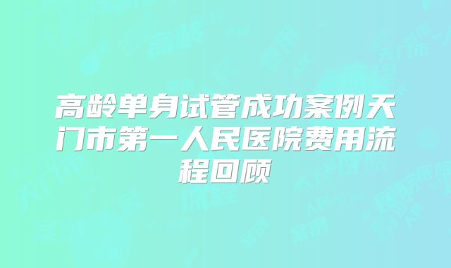 高龄单身试管成功案例天门市第一人民医院费用流程回顾
