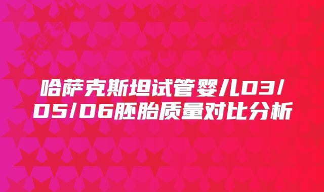 哈萨克斯坦试管婴儿D3/D5/D6胚胎质量对比分析