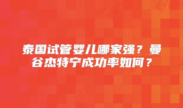 泰国试管婴儿哪家强?曼谷杰特宁成功率如何?