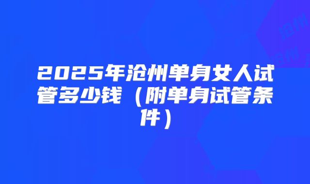 2025年沧州单身女人试管多少钱(附单身试管条件)
