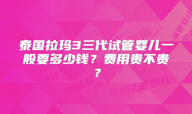 泰国拉玛3三代试管婴儿一般要多少钱?费用贵不贵?