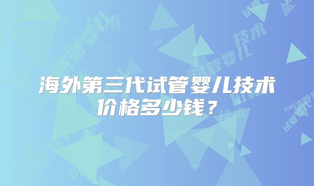海外第三代试管婴儿技术价格多少钱？