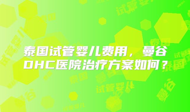 泰国试管婴儿费用，曼谷DHC医院治疗方案如何？