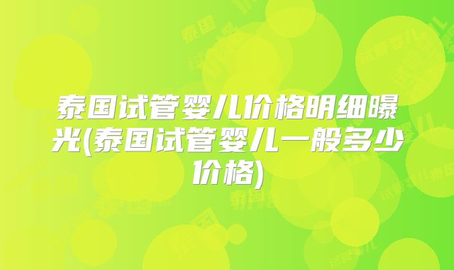 泰国试管婴儿价格明细曝光(泰国试管婴儿一般多少价格)