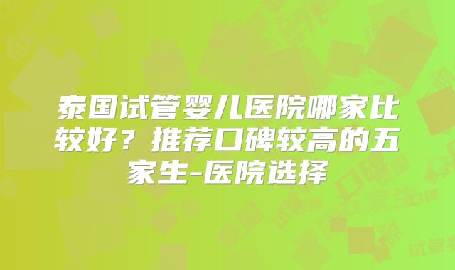 泰国试管婴儿医院哪家比较好？推荐口碑较高的五家生-医院选择