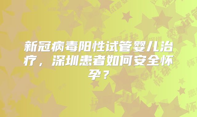 新冠病毒阳性试管婴儿治疗，深圳患者如何安全怀孕？