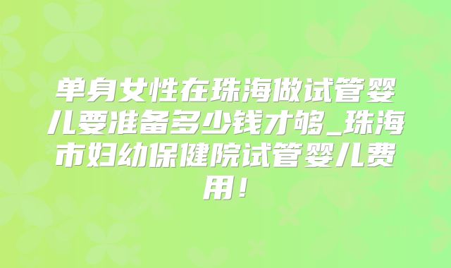 单身女性在珠海做试管婴儿要准备多少钱才够_珠海市妇幼保健院试管婴儿费用！
