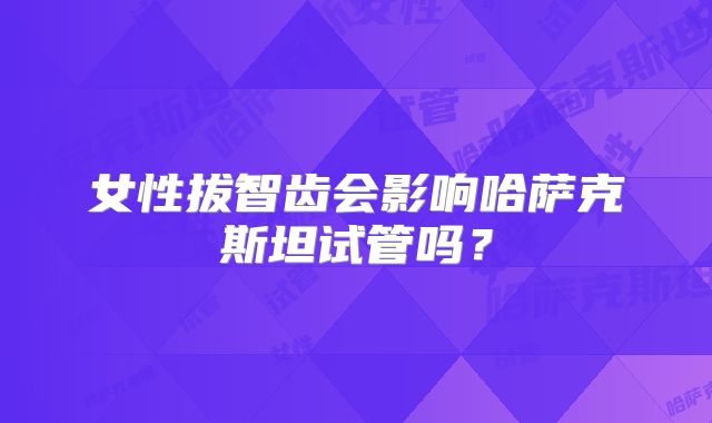 女性拔智齿会影响哈萨克斯坦试管吗?