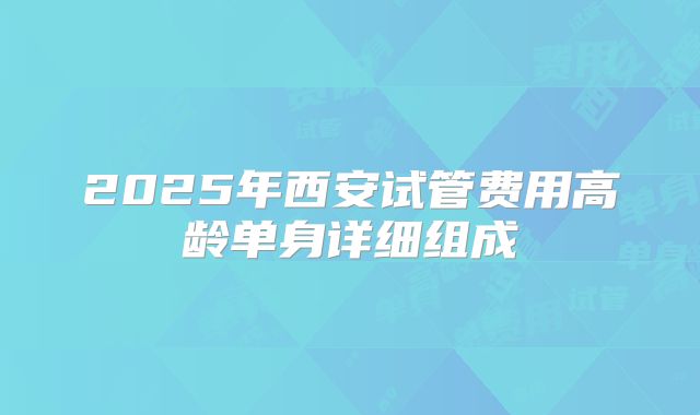 2025年西安试管费用高龄单身详细组成