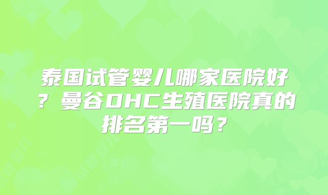 泰国试管婴儿哪家医院好?曼谷DHC生殖医院真的排名第一吗?