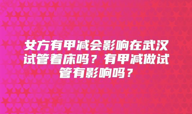 女方有甲减会影响在武汉试管着床吗?有甲减做试管有影响吗?